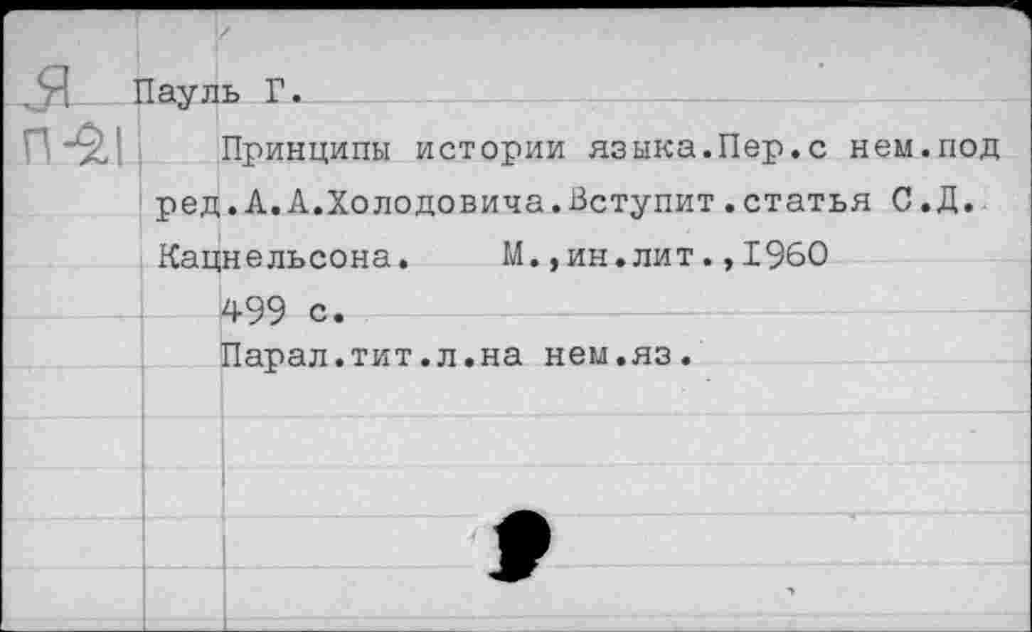 ﻿Пауль Г.
Принципы истории языка.Пер.с нем.под ред. А.А.Холодовича.Вступит.статья С.Д. Кацнельсона. М.,ин.лит.,1960
499 с.
Парал.тит.л.на нем.яз.